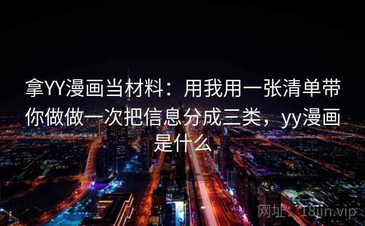 拿YY漫画当材料：用我用一张清单带你做做一次把信息分成三类，yy漫画是什么
