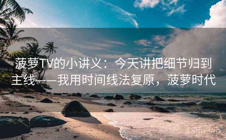 菠萝TV的小讲义：今天讲把细节归到主线——我用时间线法复原，菠萝时代