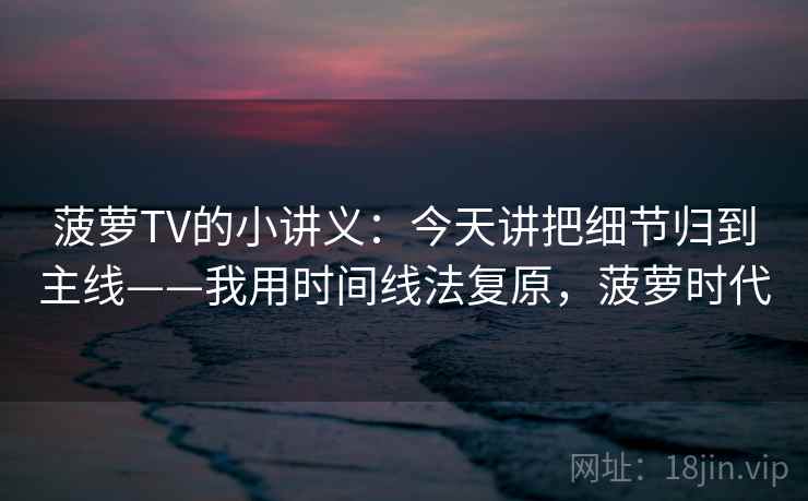菠萝TV的小讲义：今天讲把细节归到主线——我用时间线法复原，菠萝时代