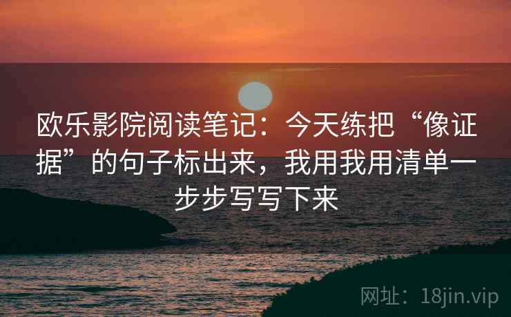 欧乐影院阅读笔记：今天练把“像证据”的句子标出来，我用我用清单一步步写写下来