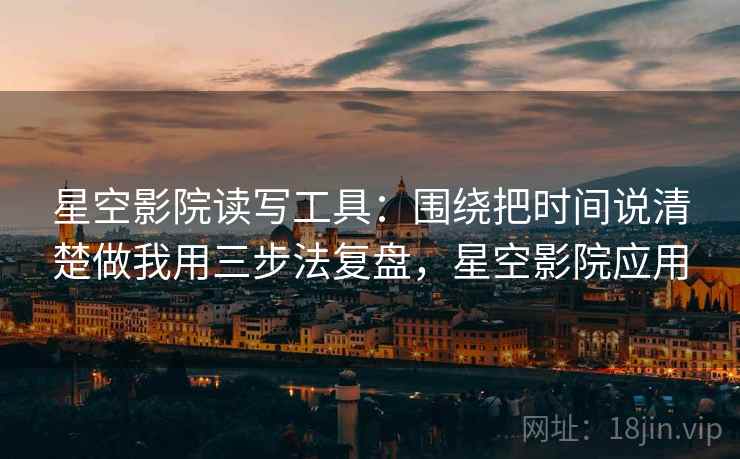 星空影院读写工具：围绕把时间说清楚做我用三步法复盘，星空影院应用