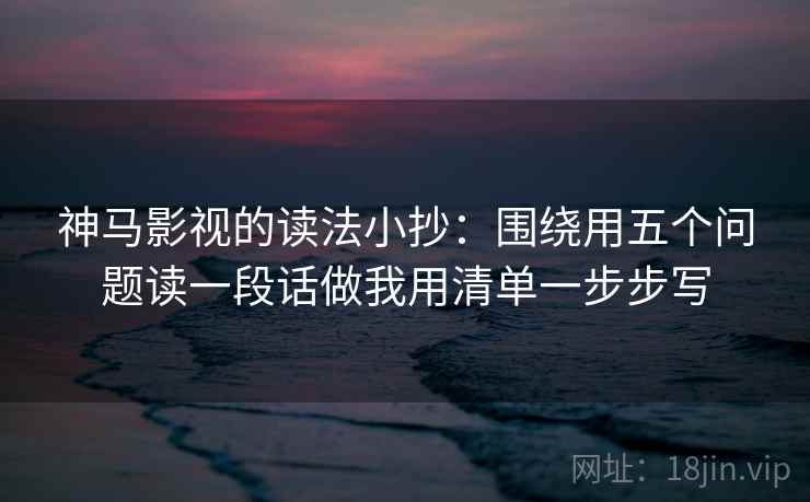 神马影视的读法小抄：围绕用五个问题读一段话做我用清单一步步写