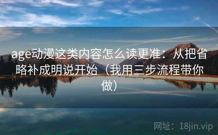 age动漫这类内容怎么读更准:从把省略补成明说开始(我用三步流程带你做) age动漫这类内容怎么读更准:从把省略补成明说开始(我用三步流程带你做)