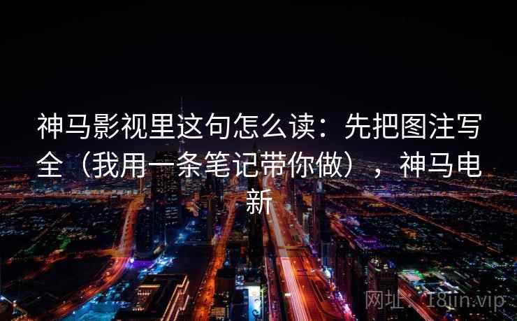 神马影视里这句怎么读:先把图注写全(我用一条笔记带你做),神马电新 神马影视里这句怎么读:先把图注写全(我用一条笔记带你做),神马电新