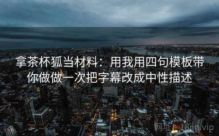 拿茶杯狐当材料:用我用四句模板带你做做一次把字幕改成中性描述 拿茶杯狐当材料:用我用四句模板带你做做一次把字幕改成中性描述