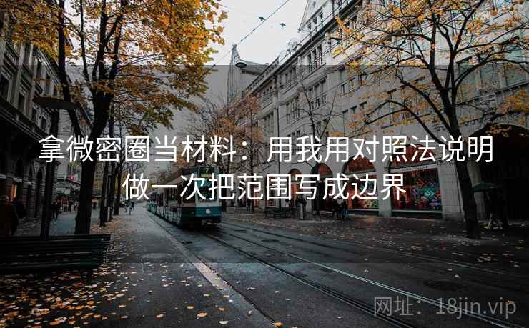 拿微密圈当材料:用我用对照法说明做一次把范围写成边界 拿微密圈当材料:用我用对照法说明做一次把范围写成边界