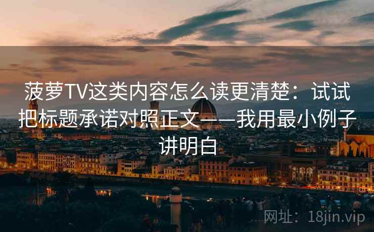 菠萝TV这类内容怎么读更清楚：试试把标题承诺对照正文——我用最小例子讲明白