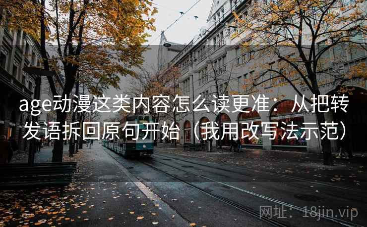age动漫这类内容怎么读更准:从把转发语拆回原句开始(我用改写法示范) age动漫这类内容怎么读更准:从把转发语拆回原句开始(我用改写法示范)