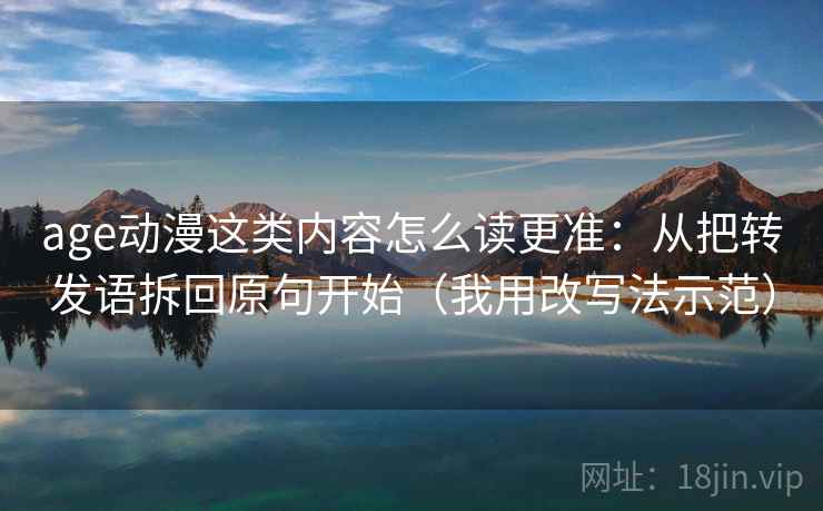 age动漫这类内容怎么读更准:从把转发语拆回原句开始(我用改写法示范) age动漫这类内容怎么读更准:从把转发语拆回原句开始(我用改写法示范)