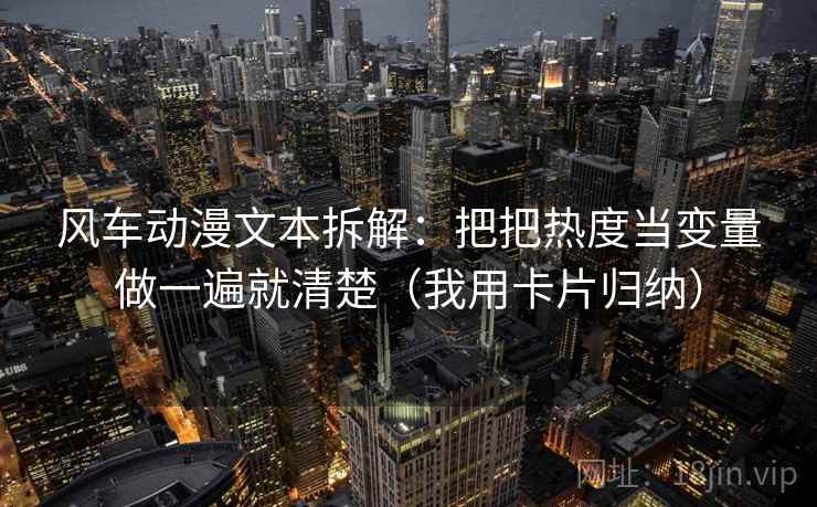 风车动漫文本拆解：把把热度当变量做一遍就清楚（我用卡片归纳）