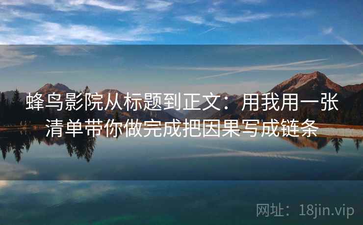 蜂鸟影院从标题到正文:用我用一张清单带你做完成把因果写成链条 蜂鸟影院从标题到正文:用我用一张清单带你做完成把因果写成链条