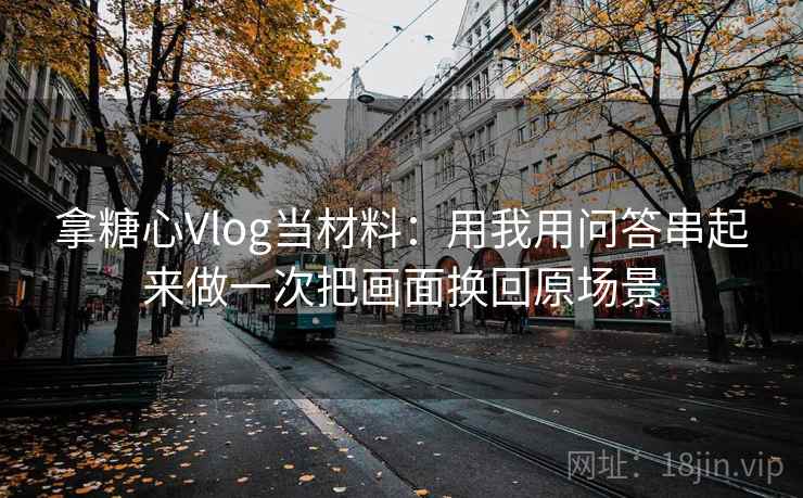 拿糖心Vlog当材料:用我用问答串起来做一次把画面换回原场景 拿糖心Vlog当材料:用我用问答串起来做一次把画面换回原场景