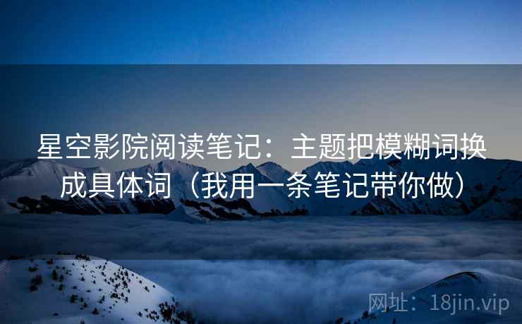 星空影院阅读笔记：主题把模糊词换成具体词（我用一条笔记带你做）