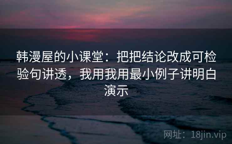韩漫屋的小课堂：把把结论改成可检验句讲透，我用我用最小例子讲明白演示