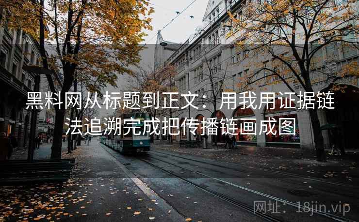 黑料网从标题到正文：用我用证据链法追溯完成把传播链画成图