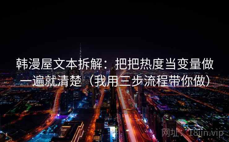 韩漫屋文本拆解:把把热度当变量做一遍就清楚(我用三步流程带你做) 韩漫屋文本拆解:把把热度当变量做一遍就清楚(我用三步流程带你做)