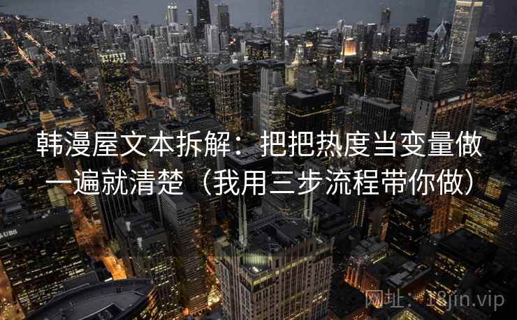 韩漫屋文本拆解:把把热度当变量做一遍就清楚(我用三步流程带你做) 韩漫屋文本拆解:把把热度当变量做一遍就清楚(我用三步流程带你做)