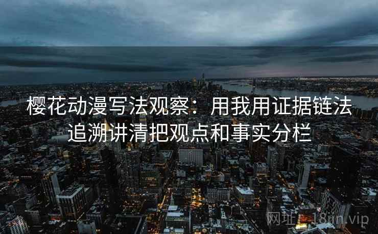 樱花动漫写法观察：用我用证据链法追溯讲清把观点和事实分栏
