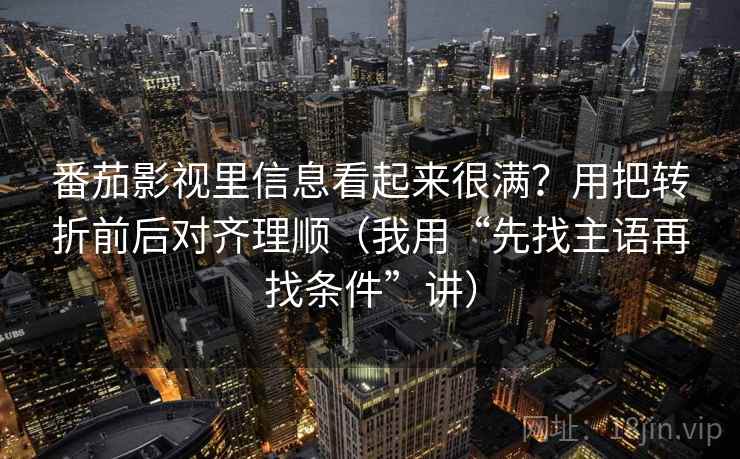 番茄影视里信息看起来很满?用把转折前后对齐理顺(我用“先找主语再找条件”讲) 番茄影视里信息看起来很满?用把转折前后对齐理顺(我用“先找主语再找条件”讲)