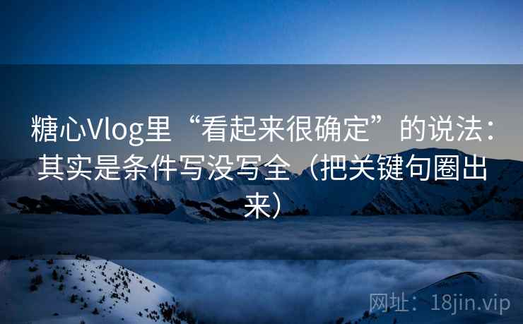 糖心Vlog里“看起来很确定”的说法:其实是条件写没写全(把关键句圈出来) 糖心Vlog里“看起来很确定”的说法:其实是条件写没写全(把关键句圈出来)