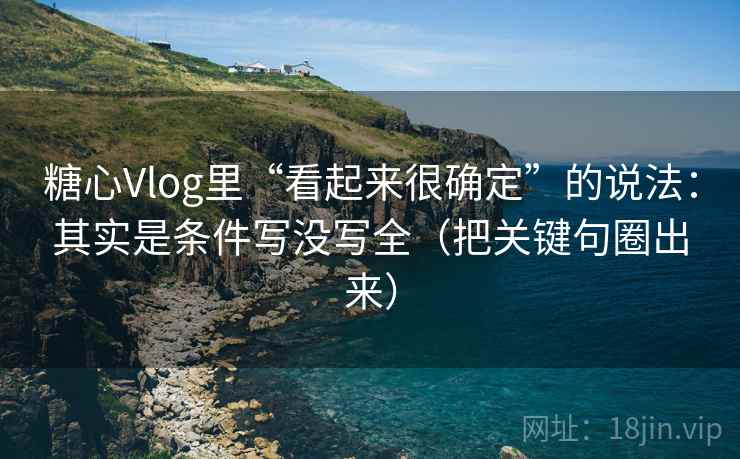 糖心Vlog里“看起来很确定”的说法:其实是条件写没写全(把关键句圈出来) 糖心Vlog里“看起来很确定”的说法:其实是条件写没写全(把关键句圈出来)