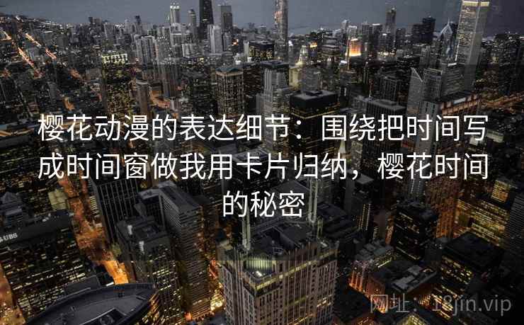 樱花动漫的表达细节:围绕把时间写成时间窗做我用卡片归纳,樱花时间的秘密 樱花动漫的表达细节:围绕把时间写成时间窗做我用卡片归纳,樱花时间的秘密