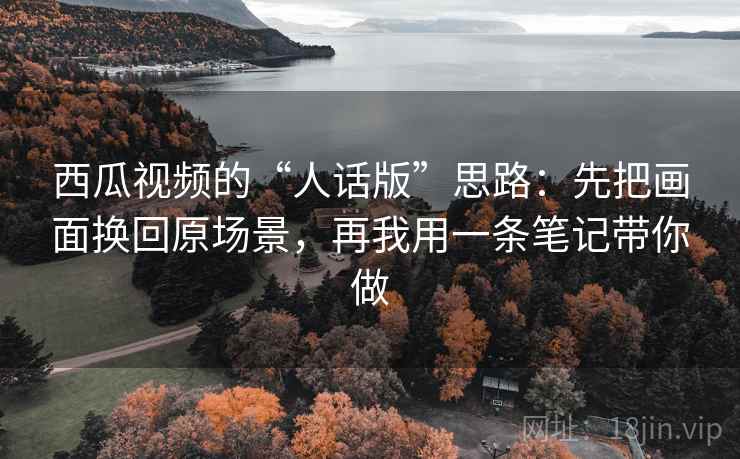 西瓜视频的“人话版”思路：先把画面换回原场景，再我用一条笔记带你做