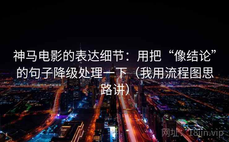 神马电影的表达细节:用把“像结论”的句子降级处理一下(我用流程图思路讲) 神马电影的表达细节:用把“像结论”的句子降级处理一下(我用流程图思路讲)