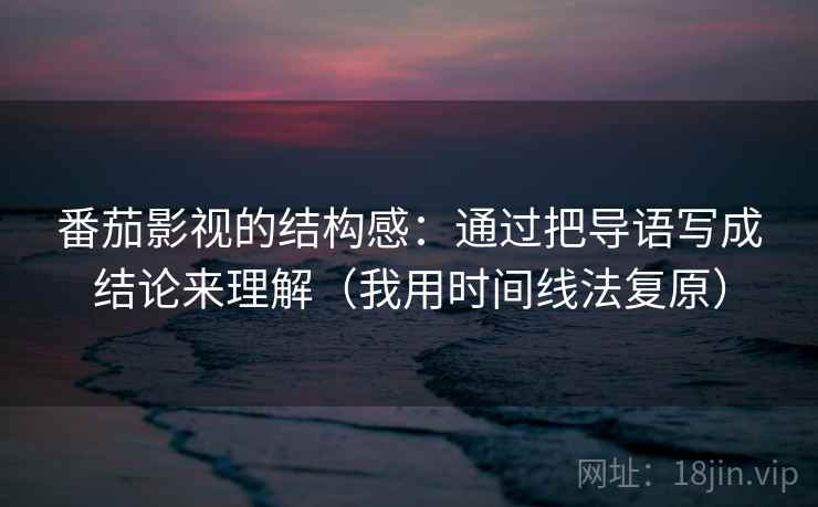 番茄影视的结构感：通过把导语写成结论来理解（我用时间线法复原）